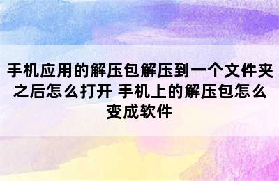 手机应用的解压包解压到一个文件夹之后怎么打开 手机上的解压包怎么变成软件